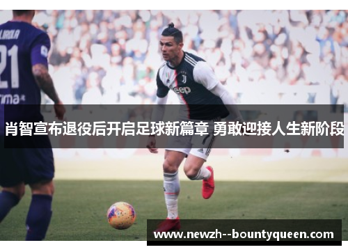 肖智宣布退役后开启足球新篇章 勇敢迎接人生新阶段 肖智宣布退役后开启足球新篇章 勇敢迎接人生新阶段