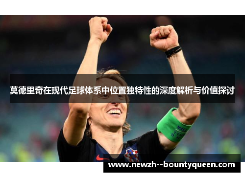 莫德里奇在现代足球体系中位置独特性的深度解析与价值探讨 莫德里奇在现代足球体系中位置独特性的深度解析与价值探讨