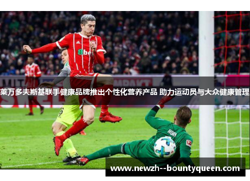 莱万多夫斯基联手健康品牌推出个性化营养产品 助力运动员与大众健康管理