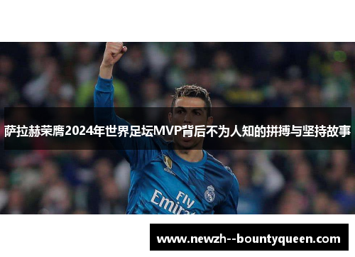萨拉赫荣膺2024年世界足坛MVP背后不为人知的拼搏与坚持故事