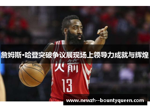 詹姆斯·哈登突破争议展现场上领导力成就与辉煌