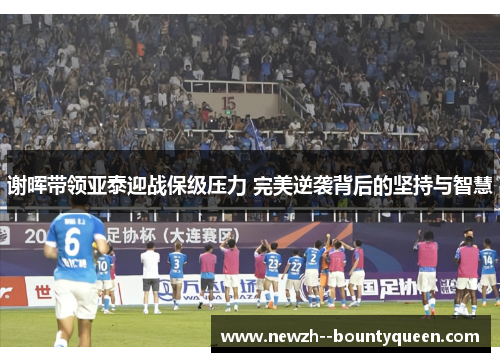谢晖带领亚泰迎战保级压力 完美逆袭背后的坚持与智慧