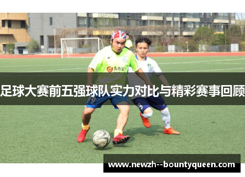 足球大赛前五强球队实力对比与精彩赛事回顾