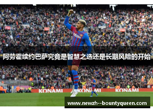 阿劳霍续约巴萨究竟是智慧之选还是长期风险的开始 阿劳霍续约巴萨究竟是智慧之选还是长期风险的开始