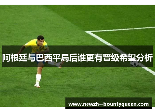 阿根廷与巴西平局后谁更有晋级希望分析
