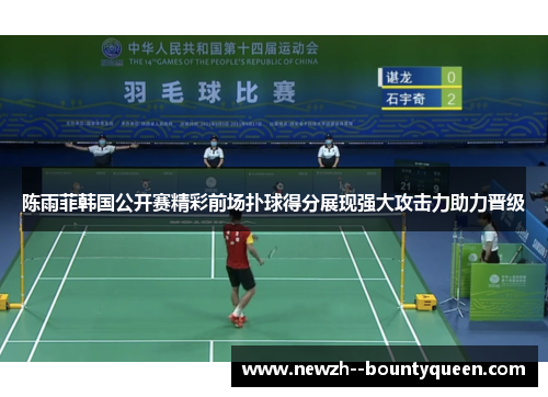 陈雨菲韩国公开赛精彩前场扑球得分展现强大攻击力助力晋级