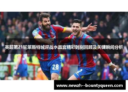 英超第21轮莱斯特城迎战水晶宫精彩时刻回顾及关键瞬间分析