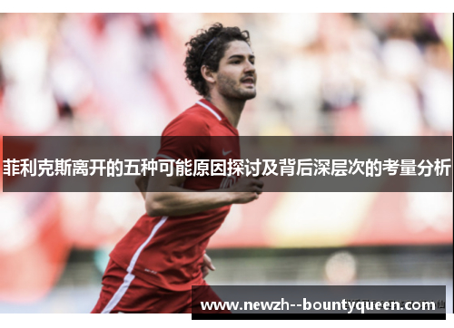 菲利克斯离开的五种可能原因探讨及背后深层次的考量分析