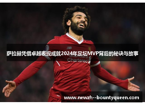 萨拉赫凭借卓越表现成就2024年足坛MVP背后的秘诀与故事