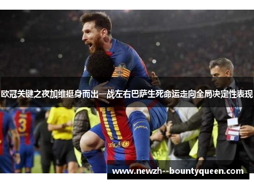 欧冠关键之夜加维挺身而出一战左右巴萨生死命运走向全局决定性表现 欧冠关键之夜加维挺身而出一战左右巴萨生死命运走向全局决定性表现