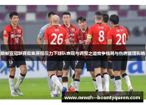 最新亚冠联赛密集赛程压力下球队表现与调整之道竞争格局与伤病管理影响 最新亚冠联赛密集赛程压力下球队表现与调整之道竞争格局与伤病管理影响