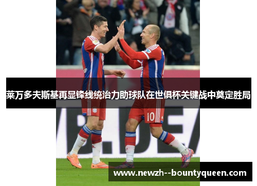 莱万多夫斯基再显锋线统治力助球队在世俱杯关键战中奠定胜局