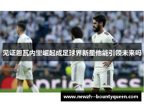 见证恩瓦内里崛起成足球界新星他能引领未来吗