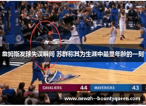 詹姆斯发球失误瞬间 苏群称其为生涯中最显年龄的一刻 詹姆斯发球失误瞬间 苏群称其为生涯中最显年龄的一刻