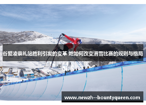 谷爱凌崇礼站胜利引发的变革 她如何改变滑雪比赛的规则与格局