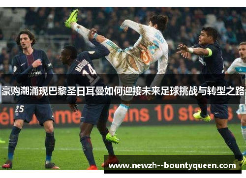 豪购潮涌现巴黎圣日耳曼如何迎接未来足球挑战与转型之路 豪购潮涌现巴黎圣日耳曼如何迎接未来足球挑战与转型之路