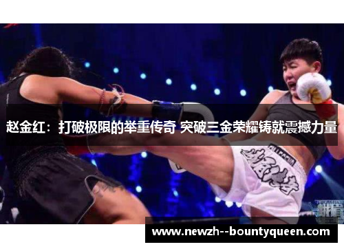 赵金红:打破极限的举重传奇 突破三金荣耀铸就震撼力量 赵金红:打破极限的举重传奇 突破三金荣耀铸就震撼力量