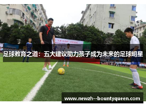 足球教育之道：五大建议助力孩子成为未来的足球明星