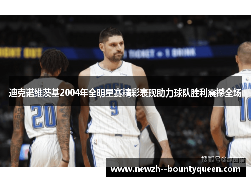 迪克诺维茨基2004年全明星赛精彩表现助力球队胜利震撼全场 迪克诺维茨基2004年全明星赛精彩表现助力球队胜利震撼全场