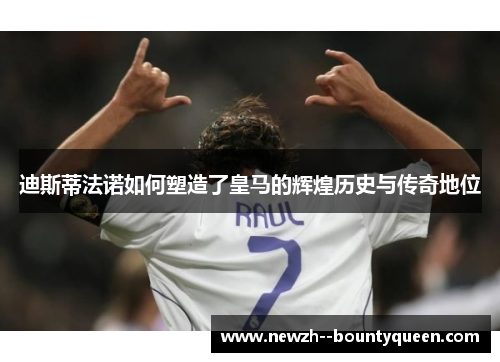 迪斯蒂法诺如何塑造了皇马的辉煌历史与传奇地位 迪斯蒂法诺如何塑造了皇马的辉煌历史与传奇地位