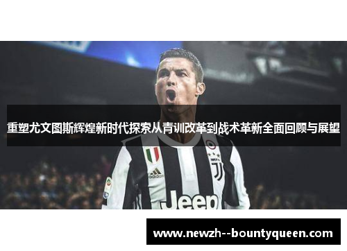 重塑尤文图斯辉煌新时代探索从青训改革到战术革新全面回顾与展望 重塑尤文图斯辉煌新时代探索从青训改革到战术革新全面回顾与展望