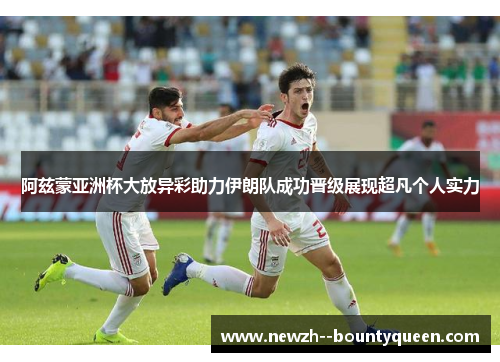 阿兹蒙亚洲杯大放异彩助力伊朗队成功晋级展现超凡个人实力 阿兹蒙亚洲杯大放异彩助力伊朗队成功晋级展现超凡个人实力