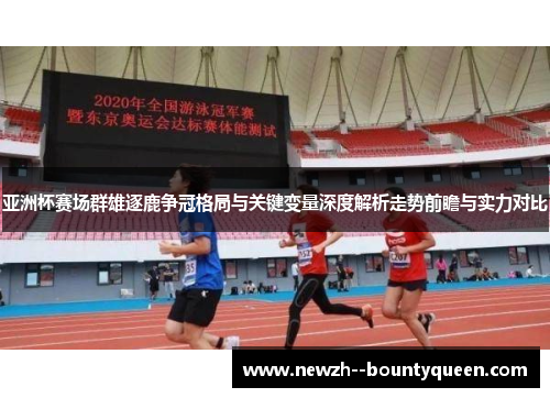 亚洲杯赛场群雄逐鹿争冠格局与关键变量深度解析走势前瞻与实力对比