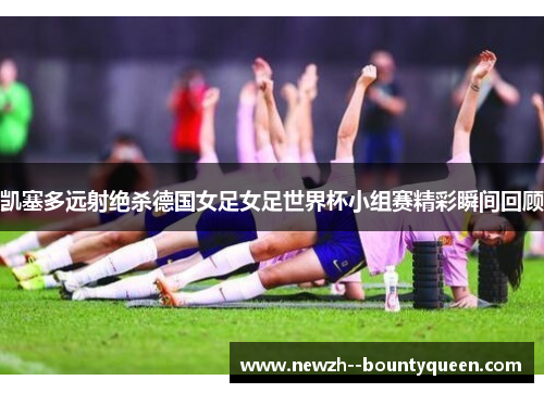 凯塞多远射绝杀德国女足女足世界杯小组赛精彩瞬间回顾