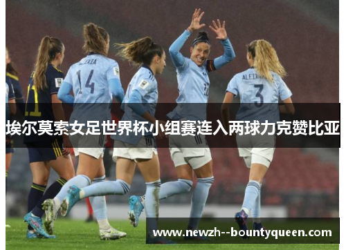 埃尔莫索女足世界杯小组赛连入两球力克赞比亚