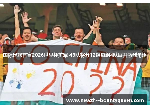 国际足联官宣2026世界杯扩军 48队将分12组每组4队展开激烈角逐