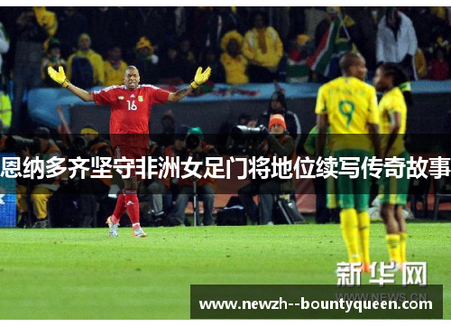 恩纳多齐坚守非洲女足门将地位续写传奇故事