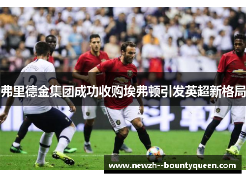 弗里德金集团成功收购埃弗顿引发英超新格局