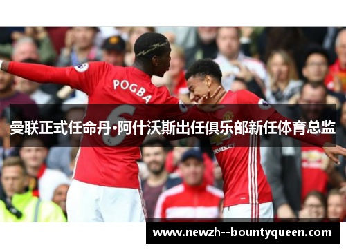 曼联正式任命丹·阿什沃斯出任俱乐部新任体育总监 曼联正式任命丹·阿什沃斯出任俱乐部新任体育总监