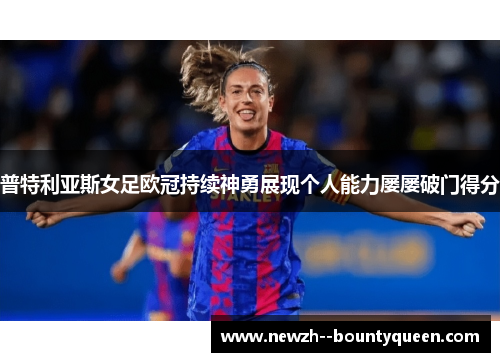 普特利亚斯女足欧冠持续神勇展现个人能力屡屡破门得分 普特利亚斯女足欧冠持续神勇展现个人能力屡屡破门得分