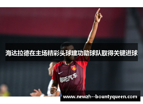 海达拉德在主场精彩头球建功助球队取得关键进球 海达拉德在主场精彩头球建功助球队取得关键进球