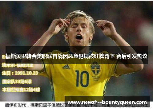 福斯贝里转会美职联首战因恶意犯规被红牌罚下 赛后引发热议 福斯贝里转会美职联首战因恶意犯规被红牌罚下 赛后引发热议