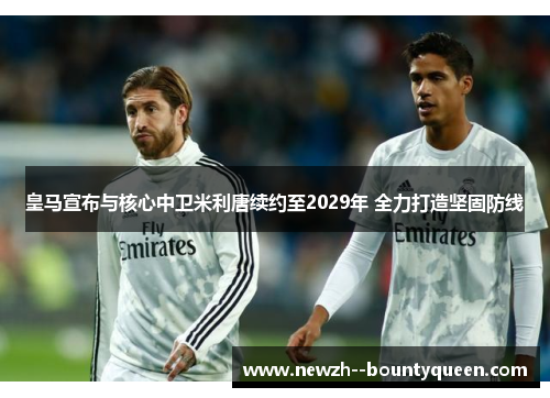 皇马宣布与核心中卫米利唐续约至2029年 全力打造坚固防线 皇马宣布与核心中卫米利唐续约至2029年 全力打造坚固防线