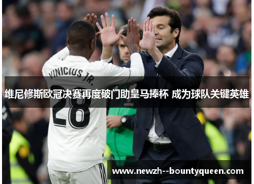 维尼修斯欧冠决赛再度破门助皇马捧杯 成为球队关键英雄 维尼修斯欧冠决赛再度破门助皇马捧杯 成为球队关键英雄