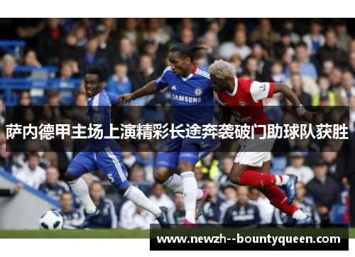 萨内德甲主场上演精彩长途奔袭破门助球队获胜 萨内德甲主场上演精彩长途奔袭破门助球队获胜