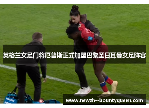 英格兰女足门将厄普斯正式加盟巴黎圣日耳曼女足阵容