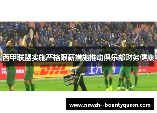 西甲联盟实施严格限薪措施推动俱乐部财务健康