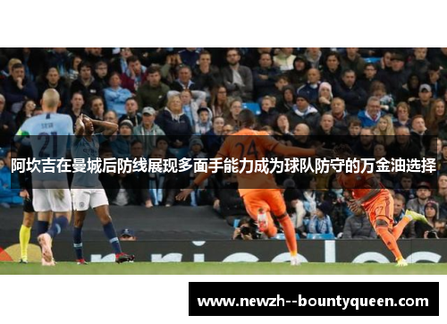 阿坎吉在曼城后防线展现多面手能力成为球队防守的万金油选择 阿坎吉在曼城后防线展现多面手能力成为球队防守的万金油选择
