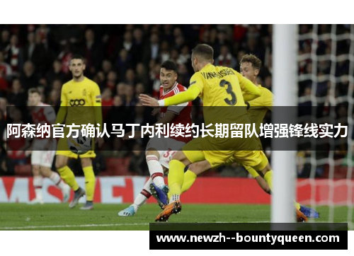 阿森纳官方确认马丁内利续约长期留队增强锋线实力