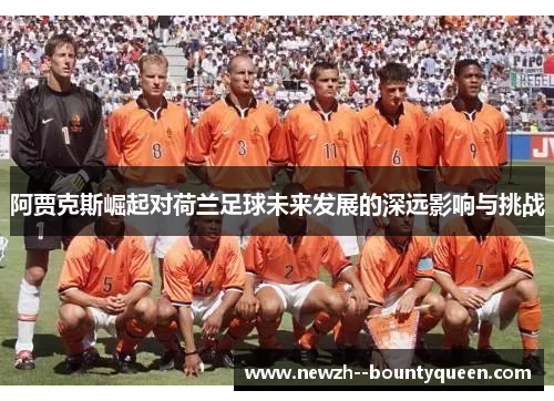 阿贾克斯崛起对荷兰足球未来发展的深远影响与挑战