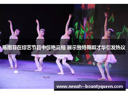 陈雨菲在综艺节目中惊艳亮相 展示独特舞蹈才华引发热议