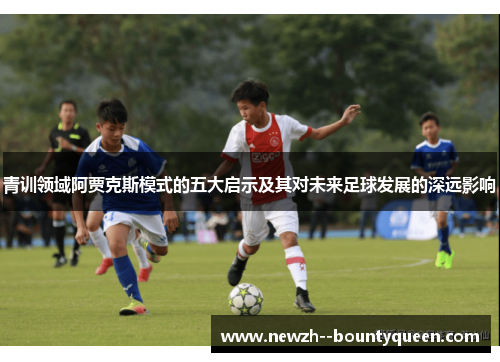 青训领域阿贾克斯模式的五大启示及其对未来足球发展的深远影响