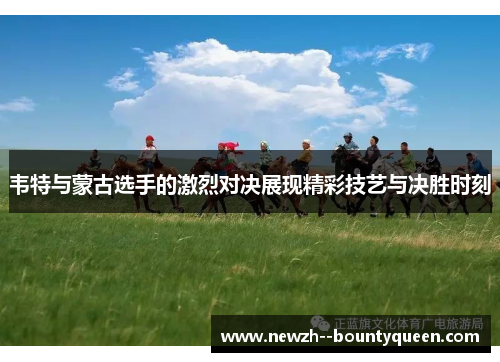 韦特与蒙古选手的激烈对决展现精彩技艺与决胜时刻