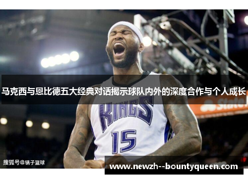 马克西与恩比德五大经典对话揭示球队内外的深度合作与个人成长