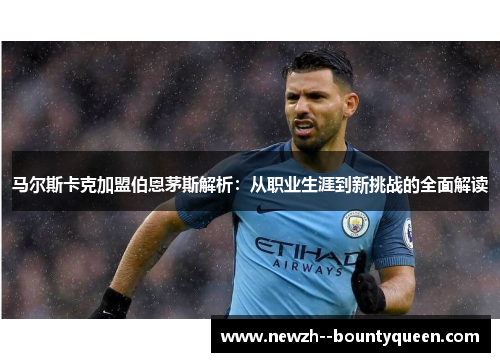 马尔斯卡克加盟伯恩茅斯解析：从职业生涯到新挑战的全面解读