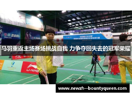 马羽重返主场赛场挑战自我 力争夺回失去的冠军荣耀
